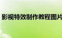 影视特效制作教程图片（影视特效制作教程）