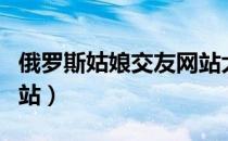 俄罗斯姑娘交友网站大全（俄罗斯姑娘交友网站）
