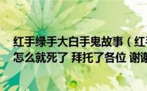 红手绿手大白手鬼故事（红手绿手大白手 这故事哪恐怖了 怎么就死了 拜托了各位 谢谢）