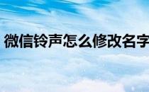 微信铃声怎么修改名字（微信铃声怎么修改）
