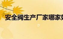 安全阀生产厂家哪家好（安全阀生产厂家）