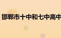 邯郸市十中和七中高中哪个好（邯郸市十中）