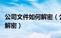 公司文件如何解密（公司文件加密了怎么自己解密）