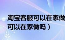 淘宝客服可以在家做吗,正规平台（淘宝客服可以在家做吗）