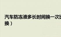 汽车防冻液多长时间换一次比较好（汽车防冻液多长时间更换）