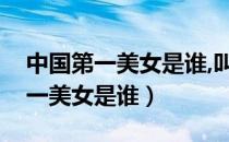 中国第一美女是谁,叫什么名字图片（中国第一美女是谁）