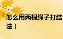怎么用两根绳子打结（2根绳子打结简单的方法）