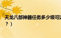 天龙八部神器任务多少级可以接（天龙八部神器任务怎么做？）
