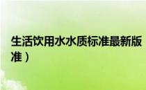 生活饮用水水质标准最新版（生活饮用水卫生标准的水质标准）