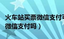 火车站买票微信支付可以不（火车站买票可以微信支付吗）