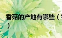 香菇的产地有哪些（香菇的产地有哪些地方？）