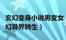 玄幻变身小说男变女（求男变女的小说修真玄幻异界转生）