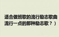适合做班歌的流行励志歌曲（给我推荐几首高中班歌最好是流行一点的那种励志歌？）