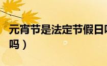元宵节是法定节假日吗（元宵节是法定节假日吗）