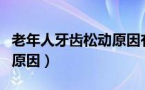 老年人牙齿松动原因有哪些（老年人牙齿松动原因）