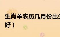 生肖羊农历几月份出生最好（生肖羊几月出生好）