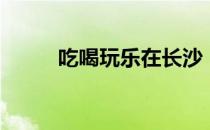 吃喝玩乐在长沙（吃喝闪歌词？）