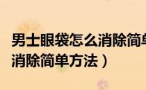 男士眼袋怎么消除简单方法图（男士眼袋怎么消除简单方法）