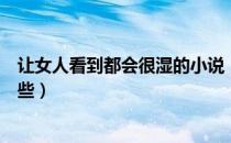 让女人看到都会很湿的小说（女生看了会湿的言情小说有哪些）