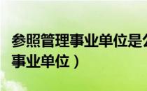参照管理事业单位是公务员编制吗（参照管理事业单位）