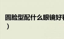 圆脸型配什么眼镜好看（圆脸配什么眼镜好看）