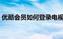 优酷会员如何登录电视（优酷会员如何登录）