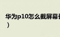 华为p10怎么截屏幕长图（华为p10怎么截屏）