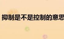 抑制是不是控制的意思（抑制是什么意思？）