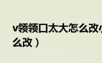 v领领口太大怎么改小（v领领口太大自己怎么改）