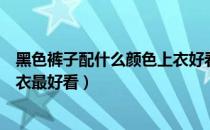 黑色裤子配什么颜色上衣好看女（黑色裤子配什么颜色的上衣最好看）