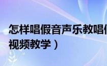 怎样唱假音声乐教唱假音的视频（假声怎么唱视频教学）