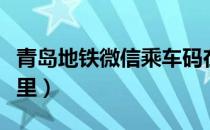 青岛地铁微信乘车码在哪里（微信乘车码在哪里）