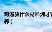 鸡汤放什么材料炖才营养（怎样煲鸡汤最有营养）