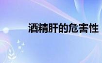 酒精肝的危害性（酒精肝的危害）