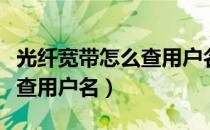 光纤宽带怎么查用户名是什么（光纤宽带怎么查用户名）