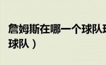 詹姆斯在哪一个球队现在（詹姆斯现在在哪个球队）