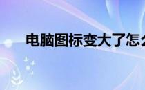 电脑图标变大了怎么还原（电脑图标）