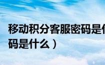 移动积分客服密码是什么呢（移动积分客服密码是什么）