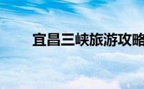 宜昌三峡旅游攻略（三峡旅游攻略）