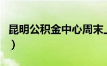 昆明公积金中心周末上班吗（昆明公积金中心）