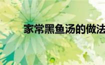 家常黑鱼汤的做法（黑鱼汤的做法）