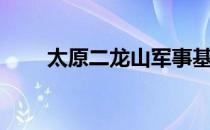 太原二龙山军事基地（太原二龙山）