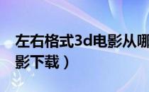 左右格式3d电影从哪里下载（左右格式3d电影下载）