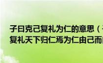 子曰克己复礼为仁的意思（子曰: “克己复礼为仁一日克己复礼天下归仁焉为仁由己而由人乎哉?”准确翻译？）