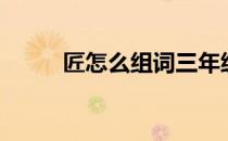 匠怎么组词三年级（匠怎么组词）