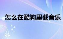 怎么在酷狗里截音乐（怎么把音乐截酷狗）
