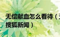 无偿献血怎么看待（无偿献血的意义是什么？搜狐新闻）