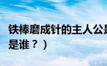 铁棒磨成针的主人公是谁（铁杵磨针的主人公是谁？）