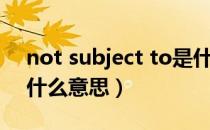 not subject to是什么意思（subject to是什么意思）