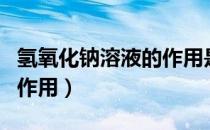 氢氧化钠溶液的作用是什么（氢氧化钠溶液的作用）